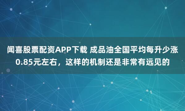 闻喜股票配资APP下载 成品油全国平均每升少涨0.85元左右，这样的机制还是非常有远见的