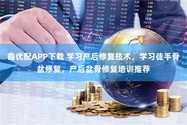 鑫优配APP下载 学习产后修复技术，学习徒手骨盆修复，产后盆骨修复培训推荐