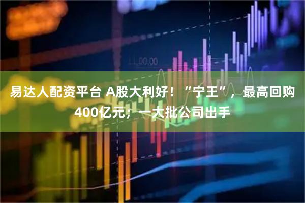 易达人配资平台 A股大利好！“宁王”，最高回购400亿元；一大批公司出手