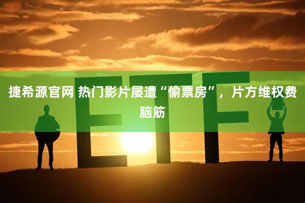 捷希源官网 热门影片屡遭“偷票房”，片方维权费脑筋