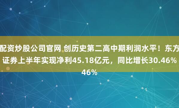 配资炒股公司官网 创历史第二高中期利润水平！东方证券上半年实现净利45.18亿元，同比增长30.46%